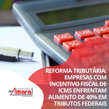 Reforma Tributria: empresas com incentivo fiscal de ICMS enfrentam aumento de 40% em tributos federais