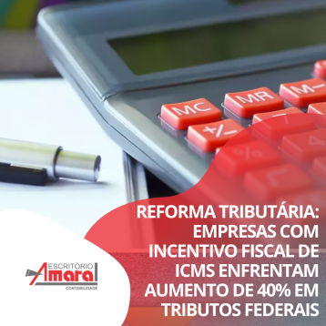 Reforma Tributária: empresas com incentivo fiscal de ICMS enfrentam aumento de 40% em tributos federais